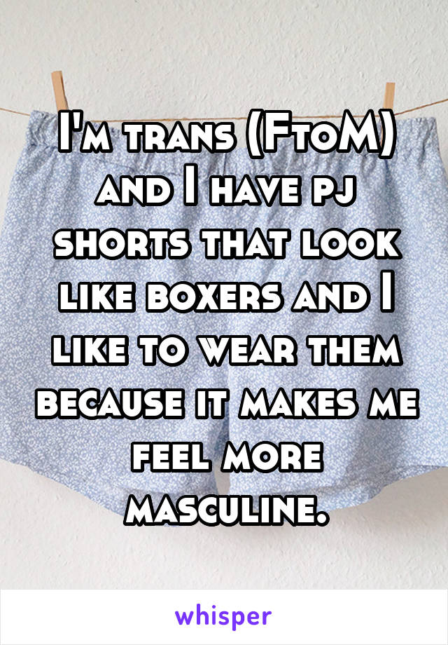 I'm trans (FtoM) and I have pj shorts that look like boxers and I like to wear them because it makes me feel more masculine.