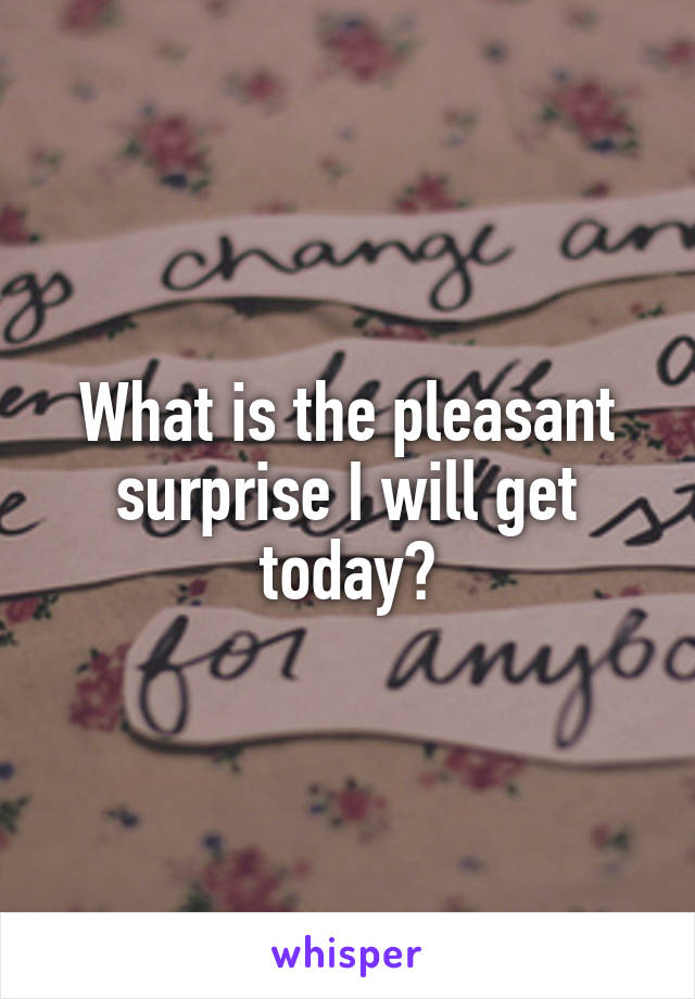 What is the pleasant surprise I will get today?
