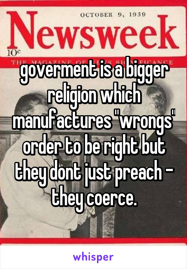 goverment is a bigger religion which manufactures "wrongs" order to be right but they dont just preach - they coerce.