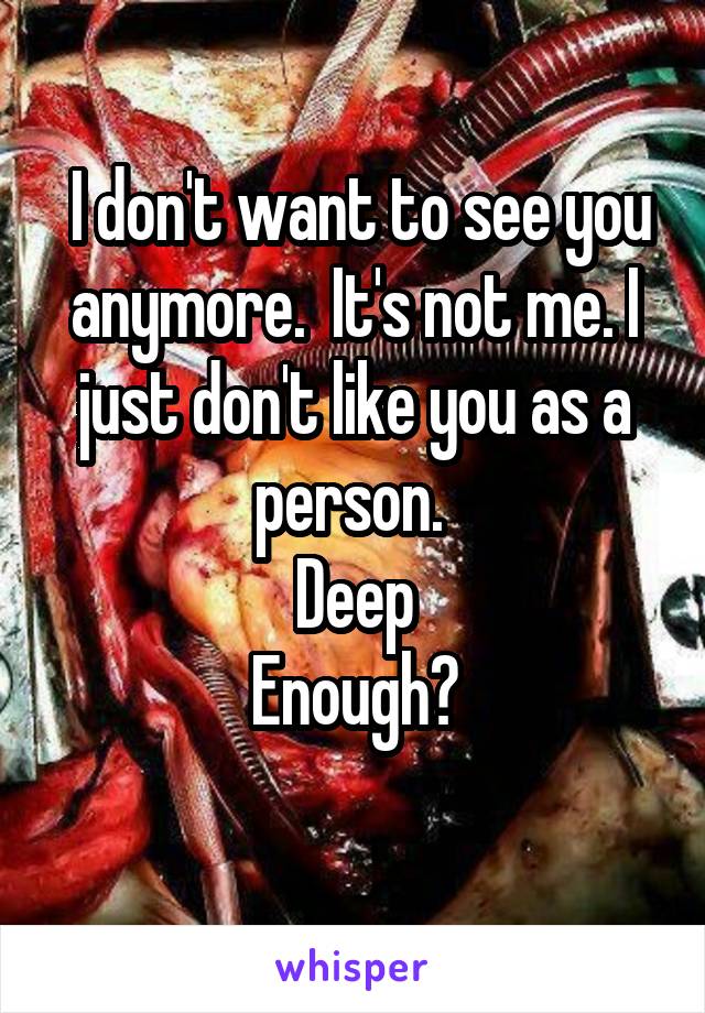  I don't want to see you anymore.  It's not me. I just don't like you as a person. 
Deep
Enough?
