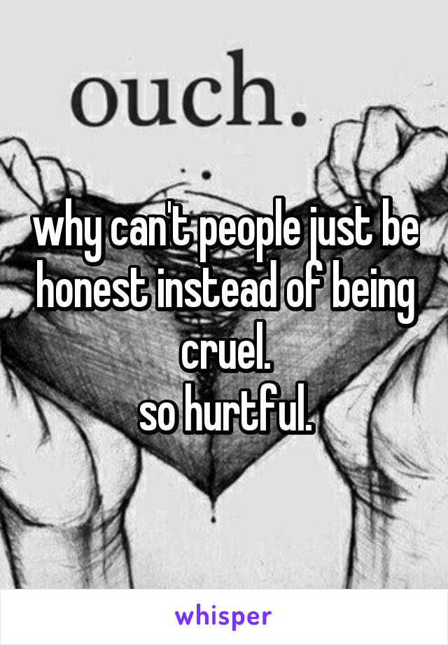 why can't people just be honest instead of being cruel.
so hurtful.