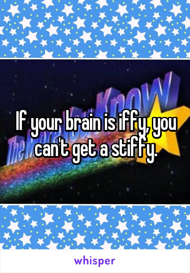 If your brain is iffy, you can't get a stiffy.