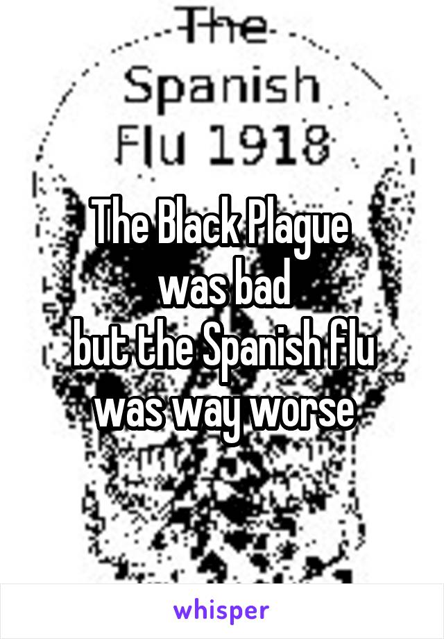 The Black Plague 
was bad
but the Spanish flu
was way worse