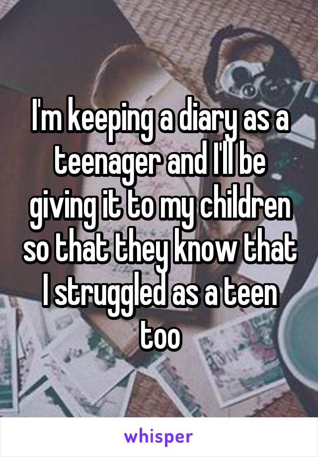 I'm keeping a diary as a teenager and I'll be giving it to my children so that they know that I struggled as a teen too