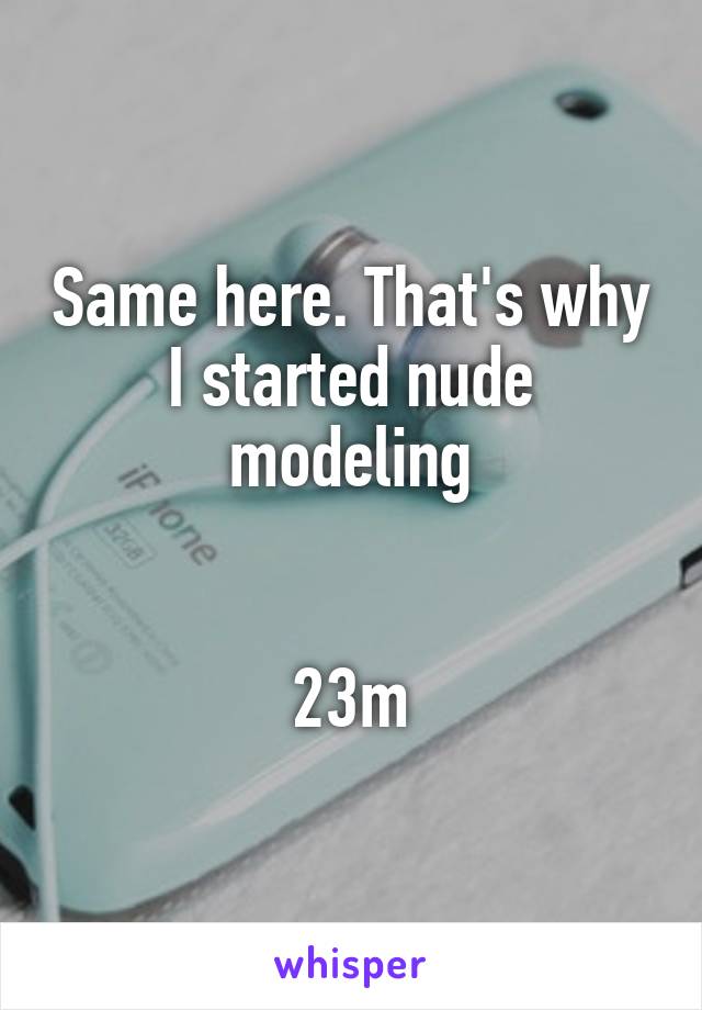 Same here. That's why I started nude modeling


23m