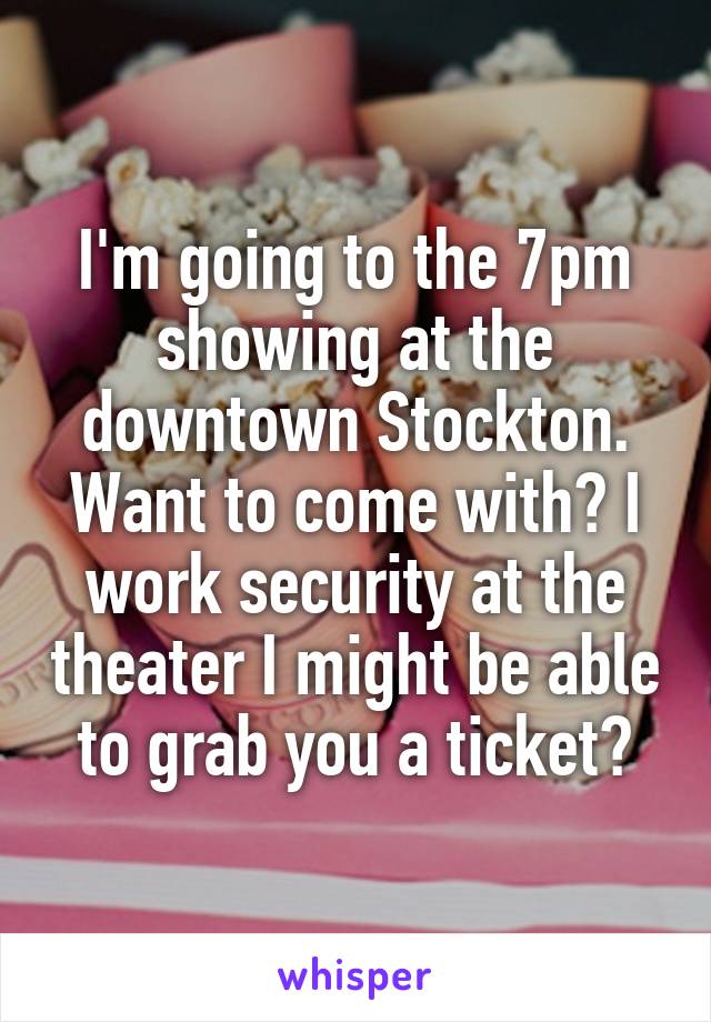 I'm going to the 7pm showing at the downtown Stockton. Want to come with? I work security at the theater I might be able to grab you a ticket?