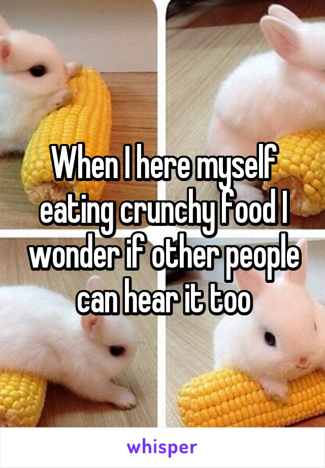 When I here myself eating crunchy food I wonder if other people can hear it too
