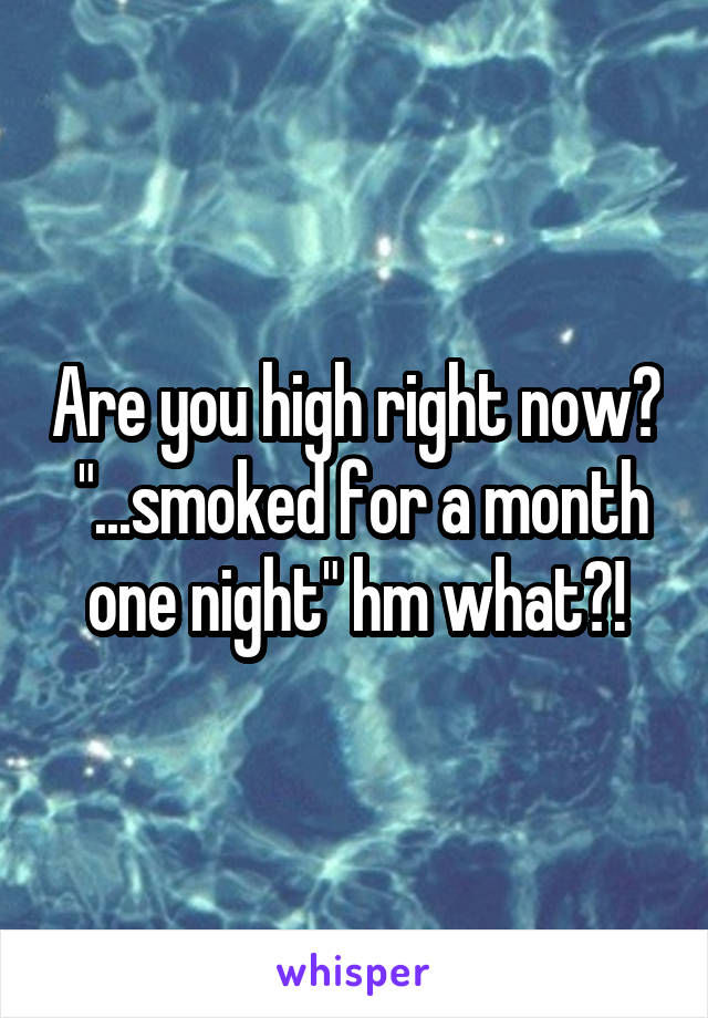 Are you high right now?  "...smoked for a month one night" hm what?!