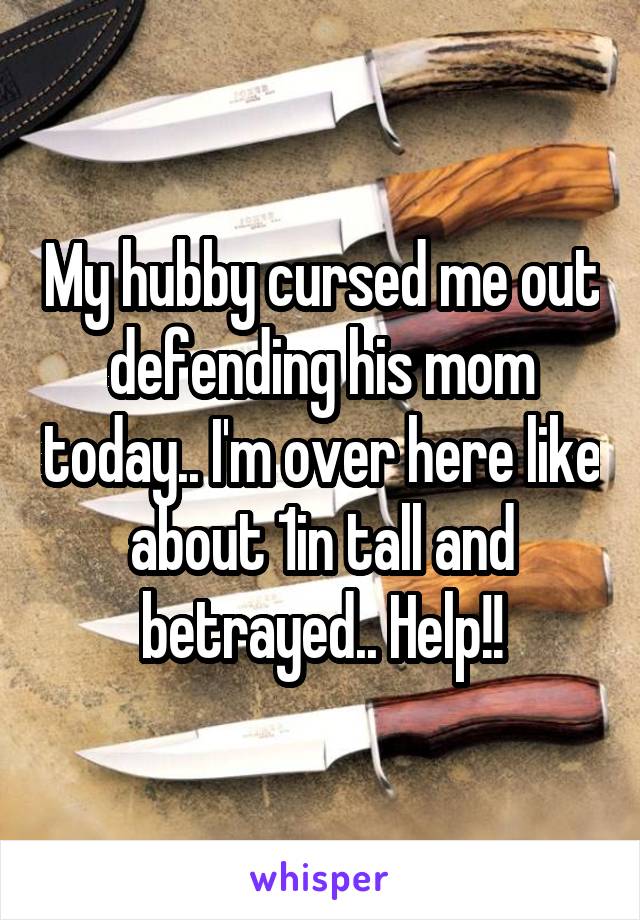 My hubby cursed me out defending his mom today.. I'm over here like about 1in tall and betrayed.. Help!!