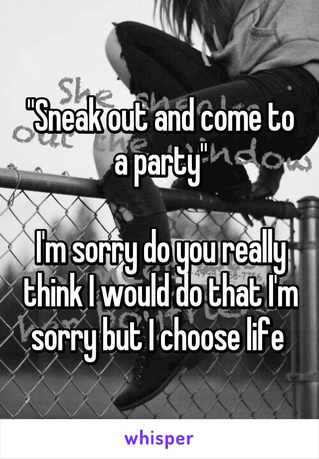 "Sneak out and come to a party"

I'm sorry do you really think I would do that I'm sorry but I choose life 