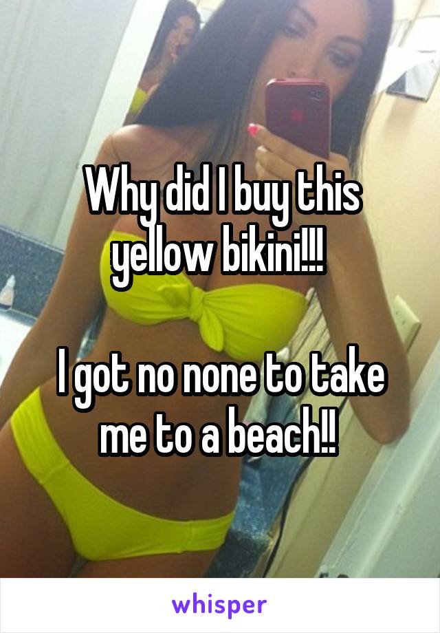 Why did I buy this yellow bikini!!! 

I got no none to take me to a beach!! 