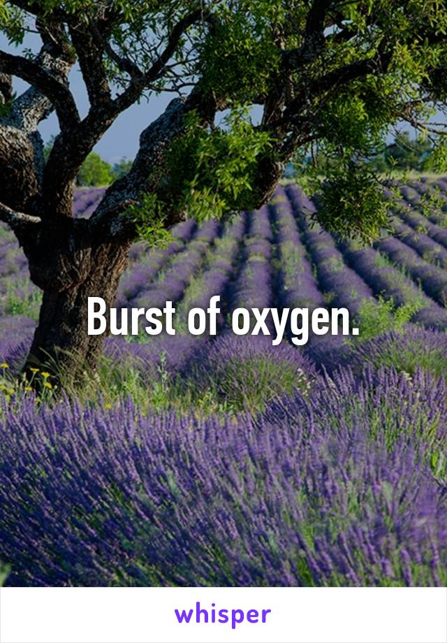 Burst of oxygen.