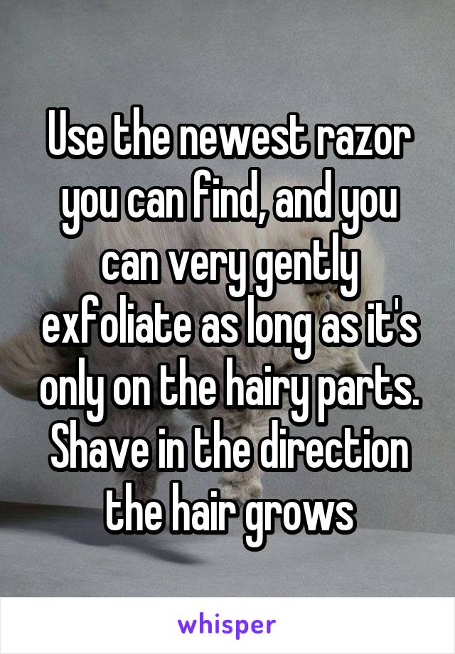 Use the newest razor you can find, and you can very gently exfoliate as long as it's only on the hairy parts. Shave in the direction the hair grows