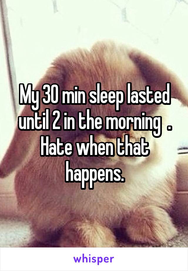 My 30 min sleep lasted until 2 in the morning  .
Hate when that happens.