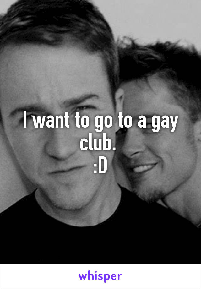 I want to go to a gay club. 
:D