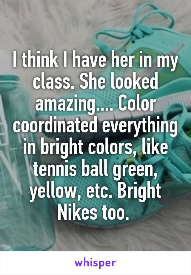 I think I have her in my class. She looked amazing.... Color coordinated everything in bright colors, like tennis ball green, yellow, etc. Bright Nikes too. 