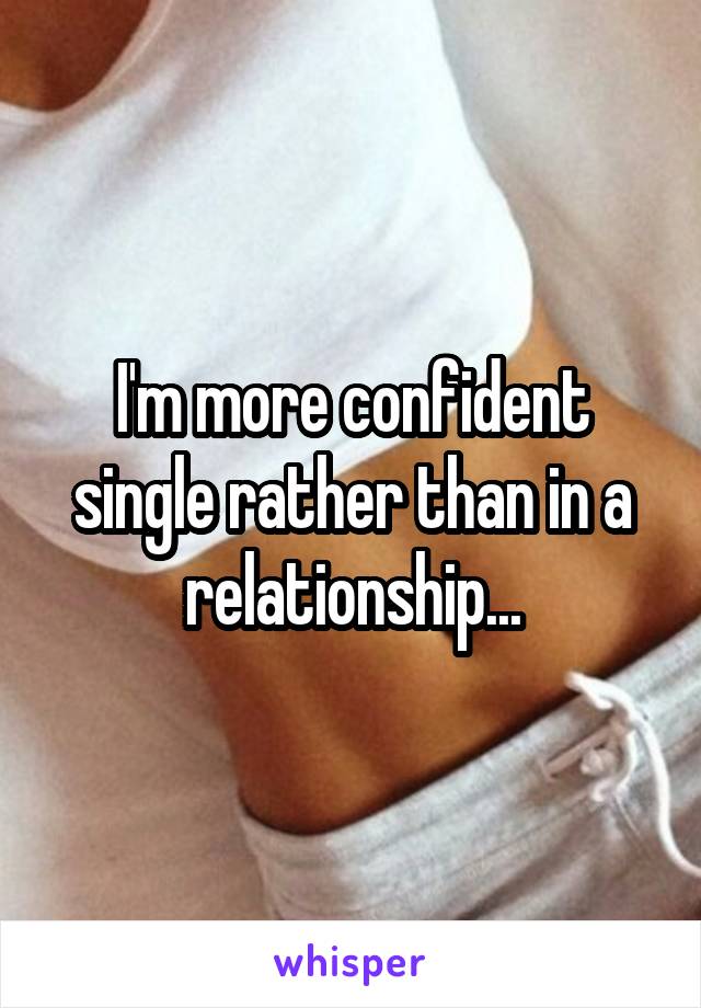 I'm more confident single rather than in a relationship...