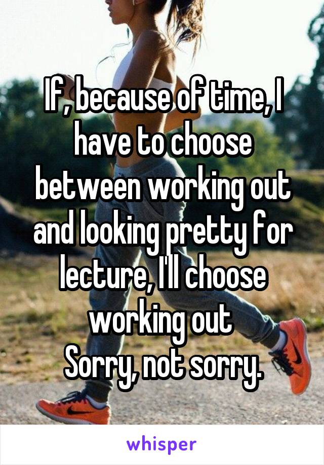 If, because of time, I have to choose between working out and looking pretty for lecture, I'll choose working out 
Sorry, not sorry.