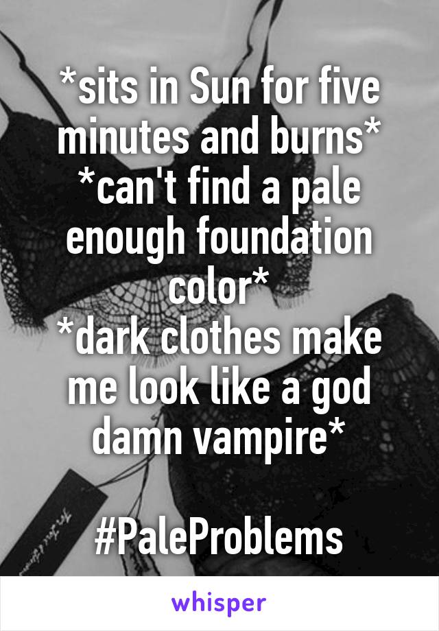 *sits in Sun for five minutes and burns*
*can't find a pale enough foundation color*
*dark clothes make me look like a god damn vampire*

#PaleProblems