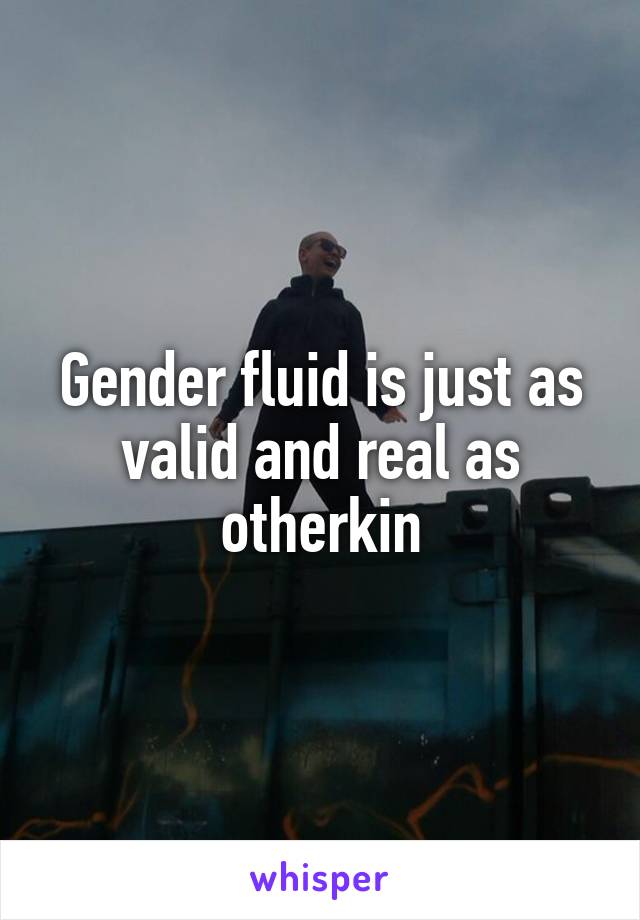 Gender fluid is just as valid and real as otherkin