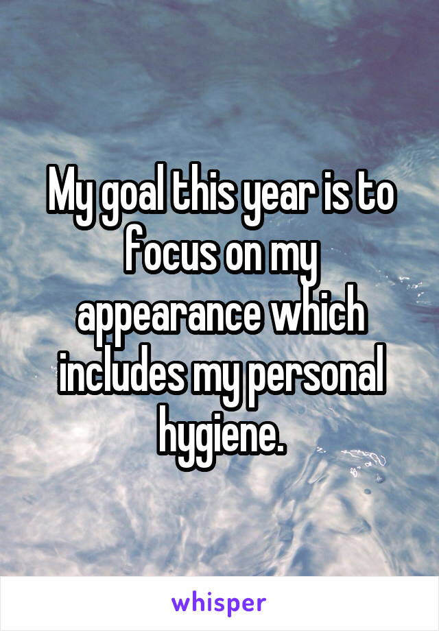My goal this year is to focus on my appearance which includes my personal hygiene.