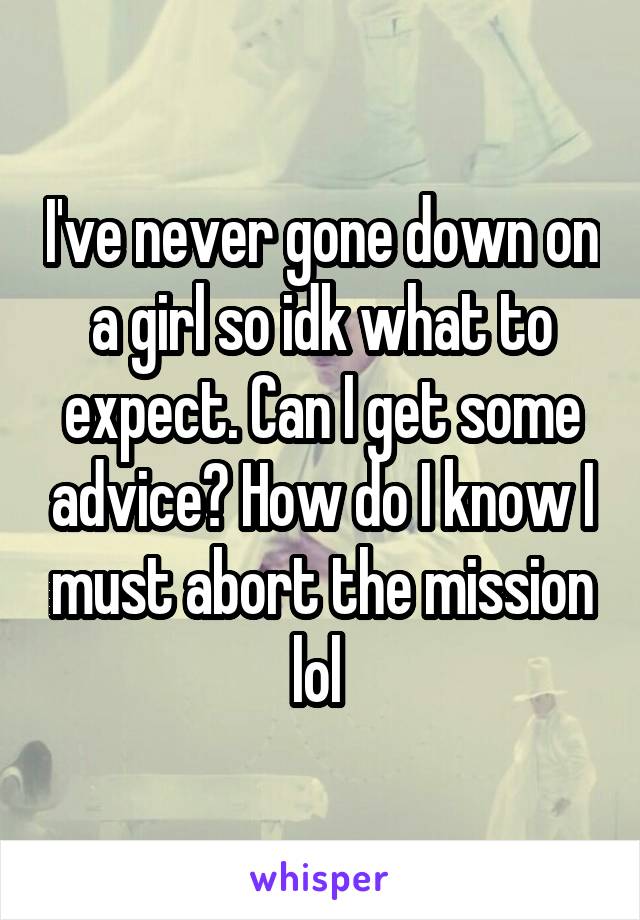 I've never gone down on a girl so idk what to expect. Can I get some advice? How do I know I must abort the mission lol 
