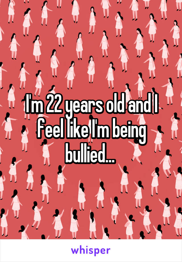 I'm 22 years old and I feel like I'm being bullied... 