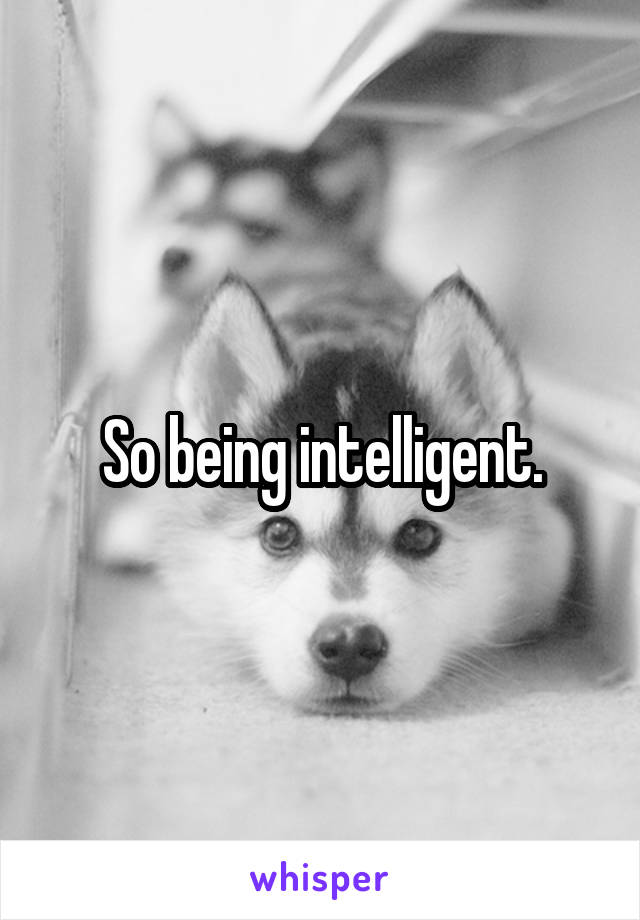 So being intelligent.