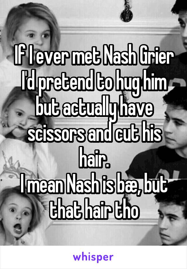 If I ever met Nash Grier I'd pretend to hug him but actually have scissors and cut his hair.
I mean Nash is bæ, but that hair tho