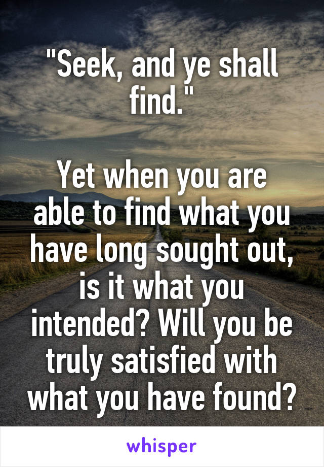 "Seek, and ye shall find."

Yet when you are able to find what you have long sought out, is it what you intended? Will you be truly satisfied with what you have found?