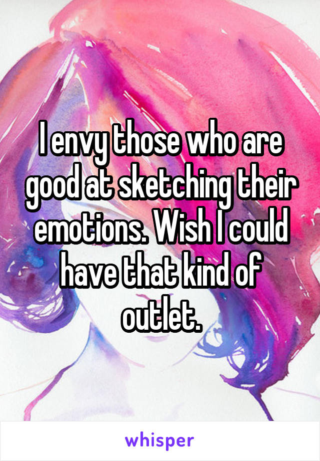 I envy those who are good at sketching their emotions. Wish I could have that kind of outlet.
