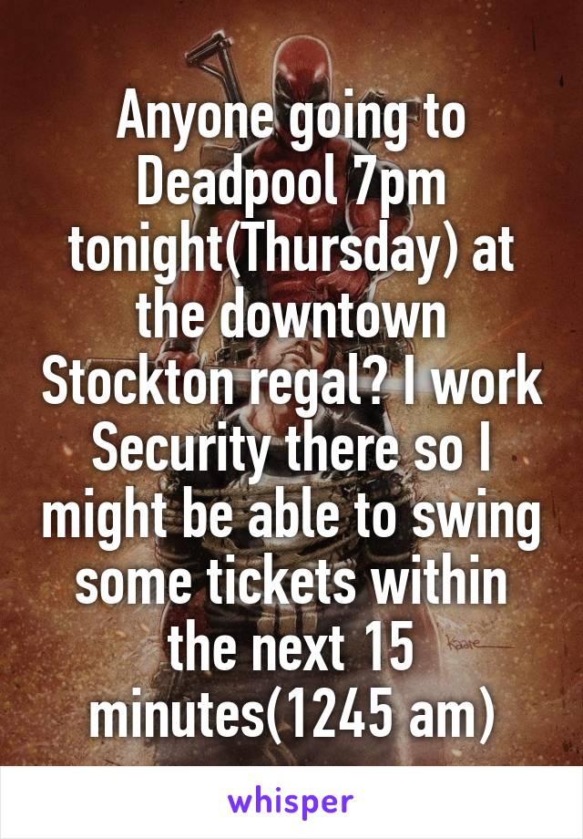 Anyone going to Deadpool 7pm tonight(Thursday) at the downtown Stockton regal? I work Security there so I might be able to swing some tickets within the next 15 minutes(1245 am)
