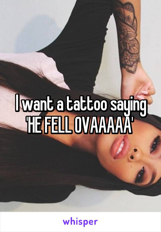 I want a tattoo saying 'HE FELL OVAAAAA' 