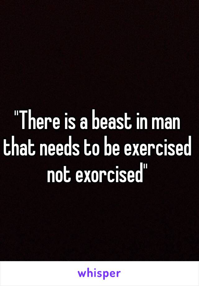 "There is a beast in man that needs to be exercised not exorcised"