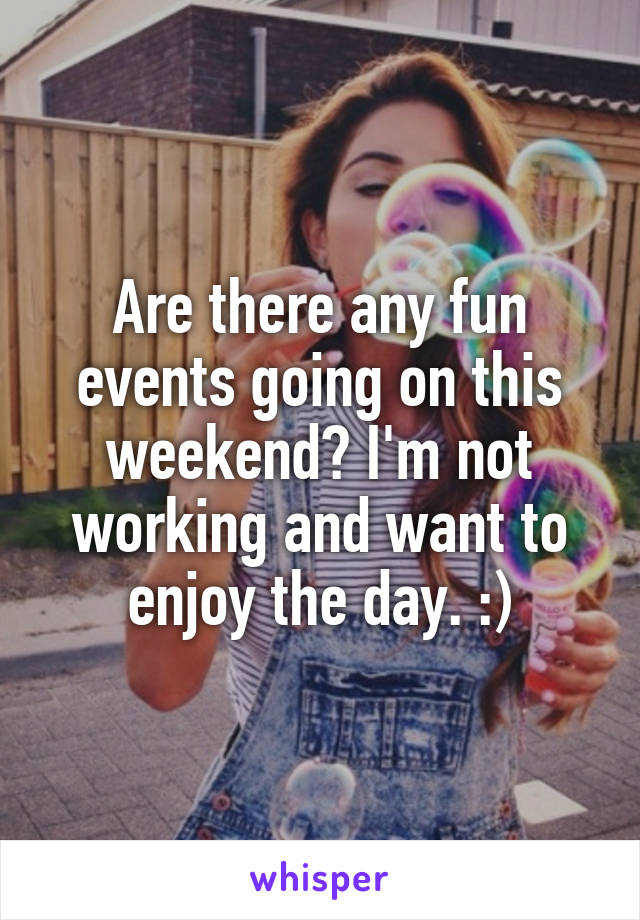 Are there any fun events going on this weekend? I'm not working and want to enjoy the day. :)