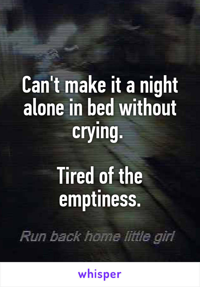 Can't make it a night alone in bed without crying. 

Tired of the emptiness.