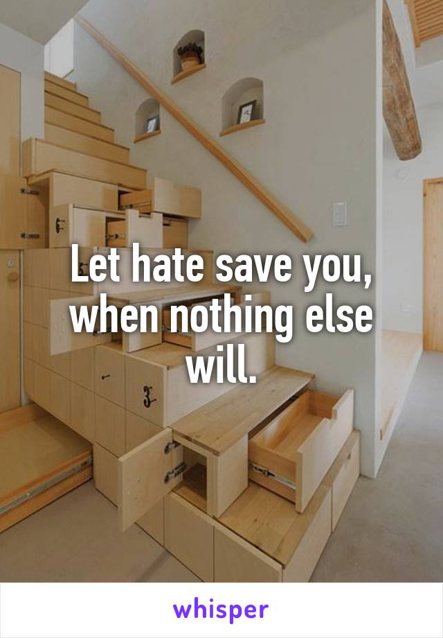 Let hate save you, when nothing else will.