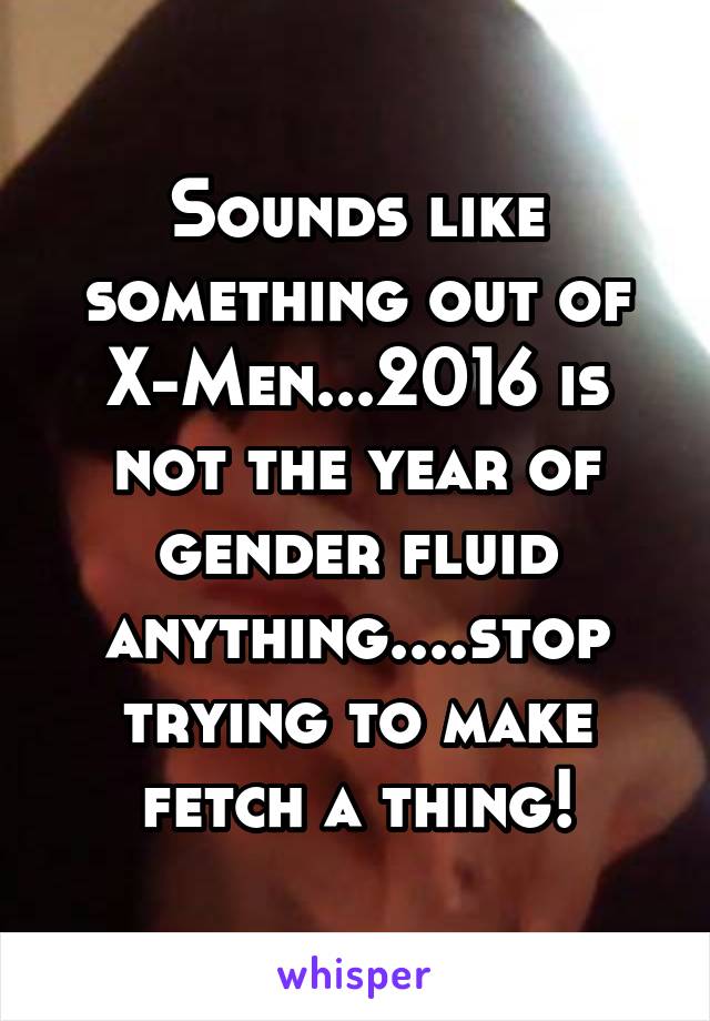 Sounds like something out of X-Men...2016 is not the year of gender fluid anything....stop trying to make fetch a thing!