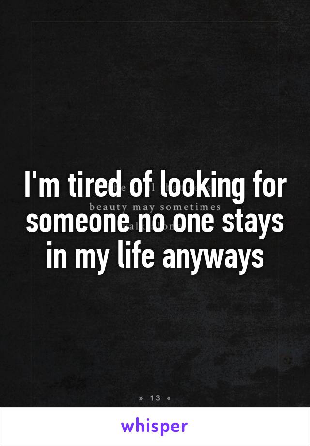 I'm tired of looking for someone no one stays in my life anyways