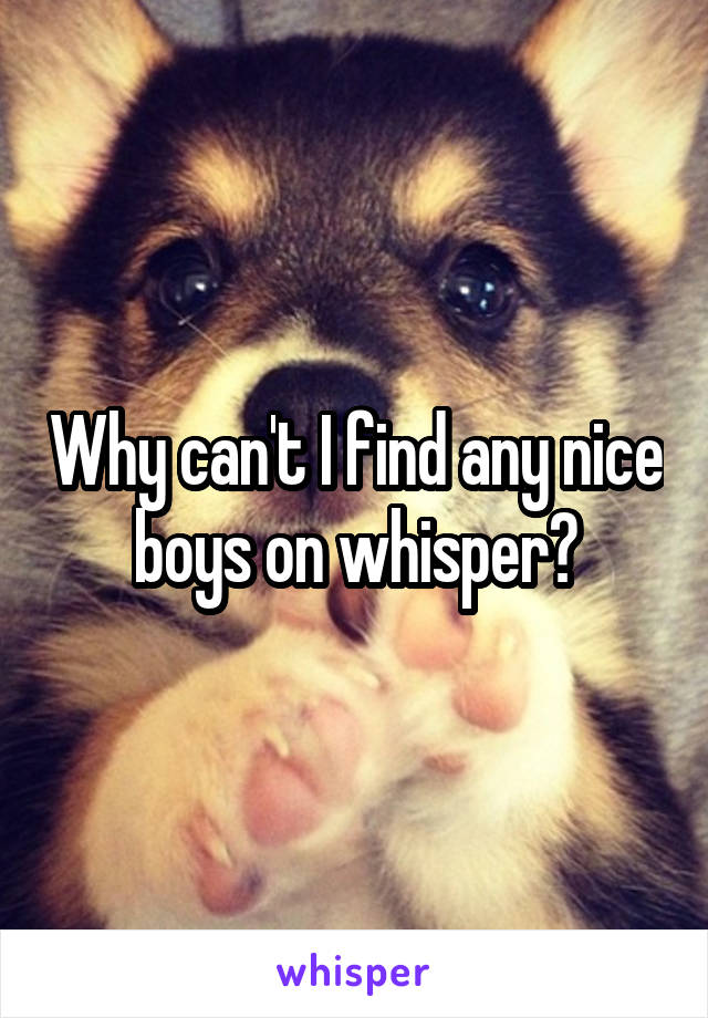 Why can't I find any nice boys on whisper?