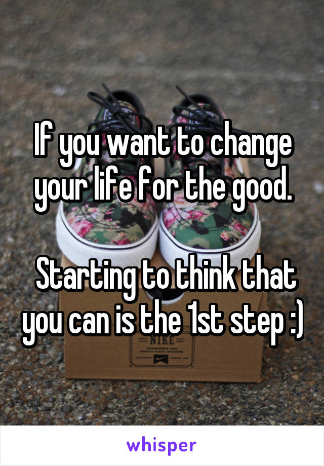 If you want to change your life for the good.

 Starting to think that you can is the 1st step :)
