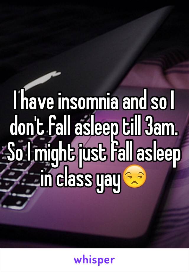 I have insomnia and so I don't fall asleep till 3am. So I might just fall asleep in class yay😒
