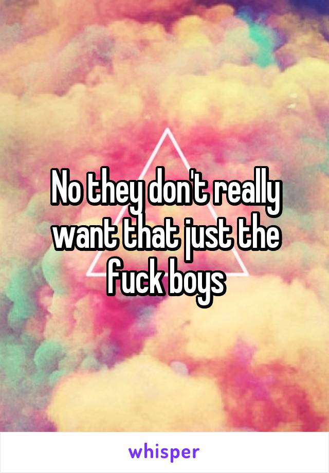 No they don't really want that just the fuck boys