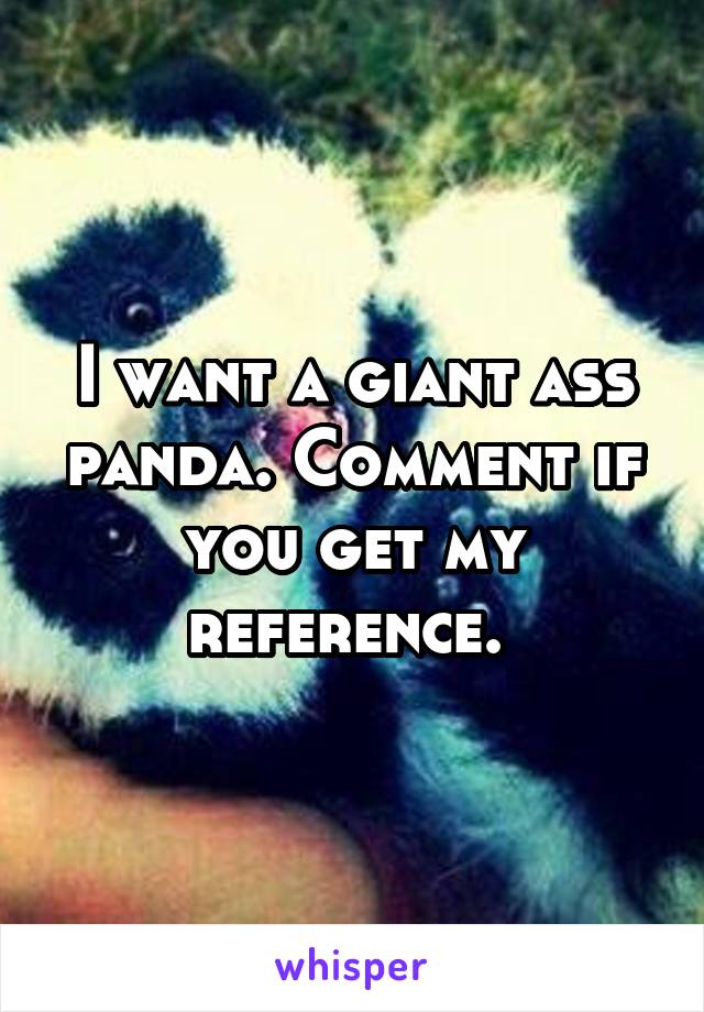 I want a giant ass panda. Comment if you get my reference. 