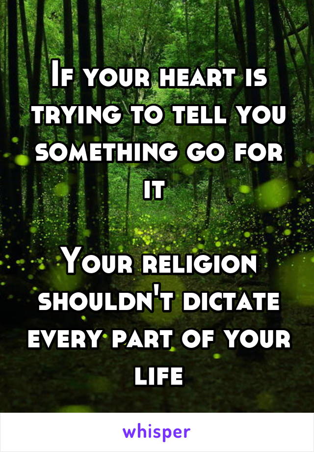 If your heart is trying to tell you something go for it 

Your religion shouldn't dictate every part of your life