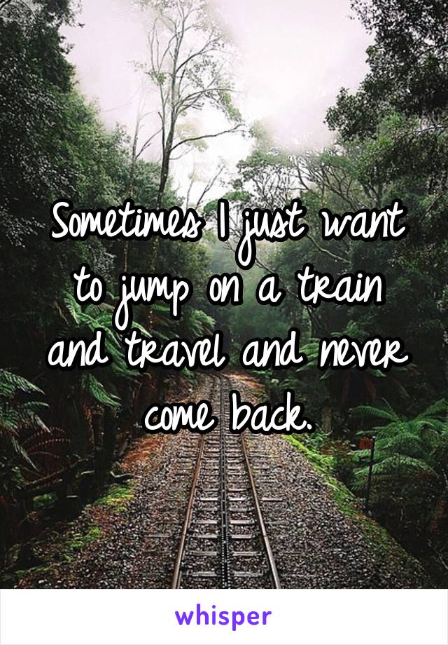 Sometimes I just want to jump on a train and travel and never come back.