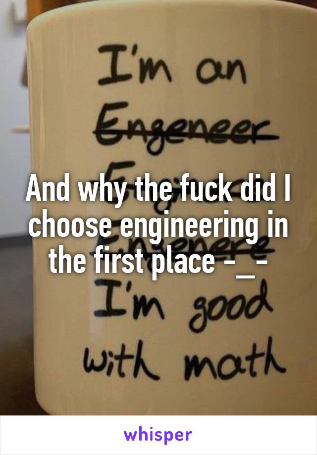 And why the fuck did I choose engineering in the first place -_-