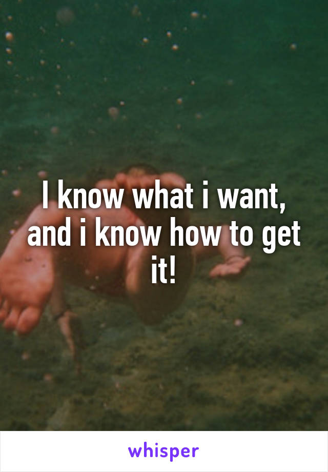 I know what i want, and i know how to get it!