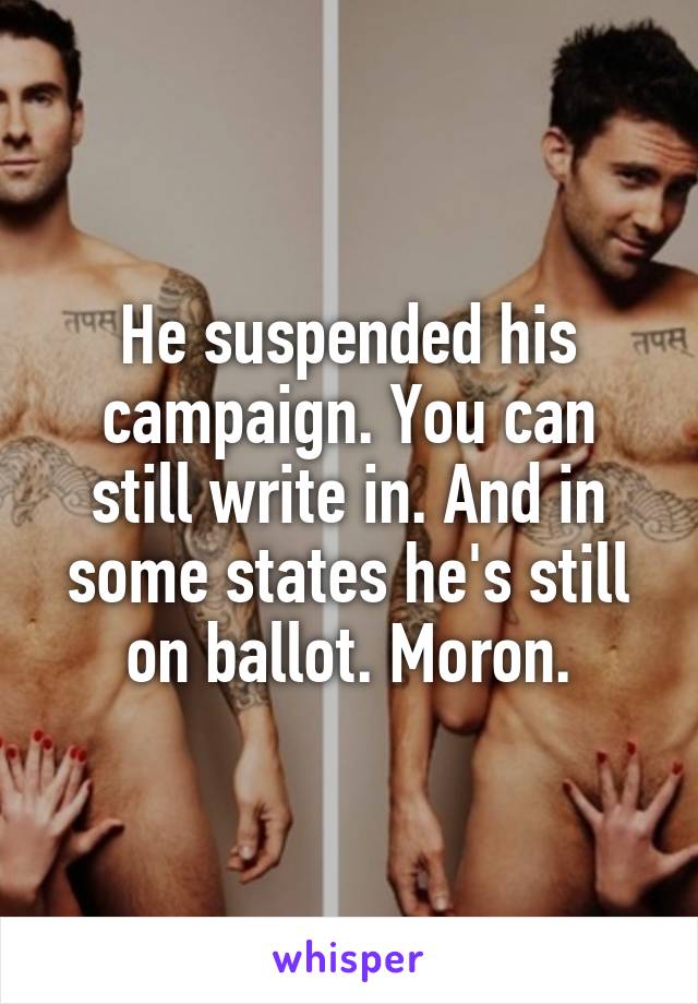 He suspended his campaign. You can still write in. And in some states he's still on ballot. Moron.