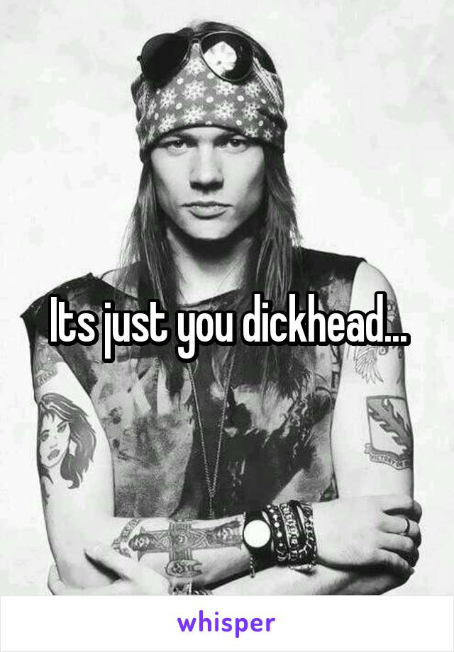 Its just you dickhead...